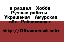  в раздел : Хобби. Ручные работы » Украшения . Амурская обл.,Райчихинск г.